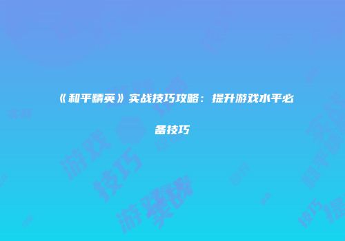 《和平精英》实战技巧攻略：提升游戏水平必备技巧