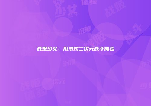 战姬少女：沉浸式二次元战斗体验
