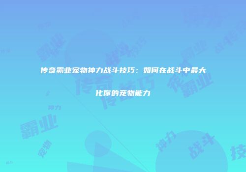 传奇霸业宠物神力战斗技巧：如何在战斗中最大化你的宠物能力