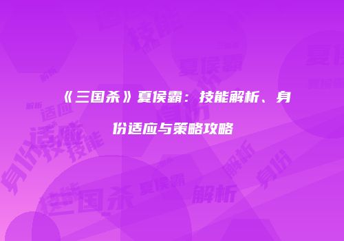 《三国杀》夏侯霸：技能解析、身份适应与策略攻略