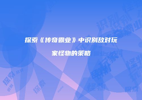 探索《传奇霸业》中识别敌对玩家怪物的策略