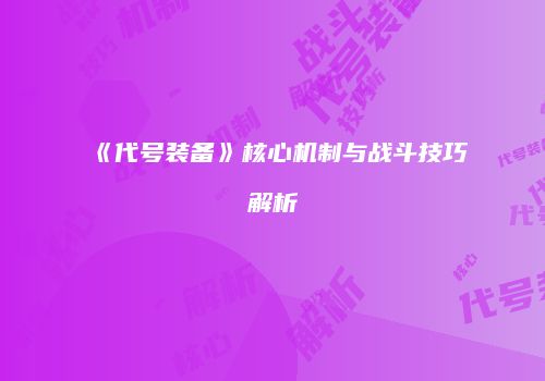 《代号装备》核心机制与战斗技巧解析
