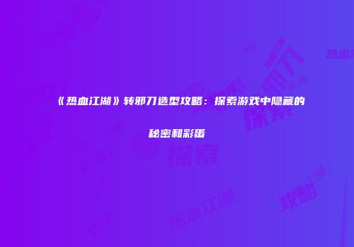 《热血江湖》转邪刀造型攻略：探索游戏中隐藏的秘密和彩蛋