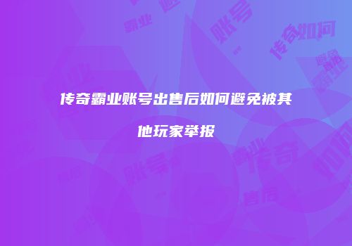 传奇霸业账号出售后如何避免被其他玩家举报