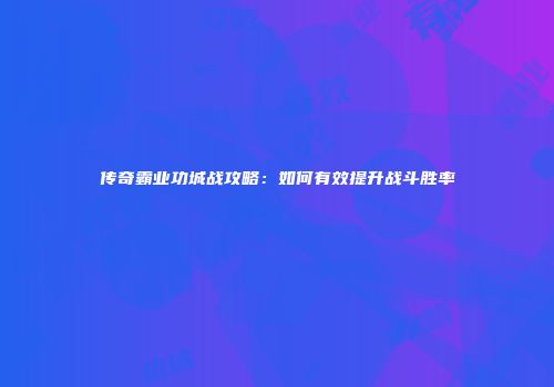 传奇霸业功城战攻略：如何有效提升战斗胜率