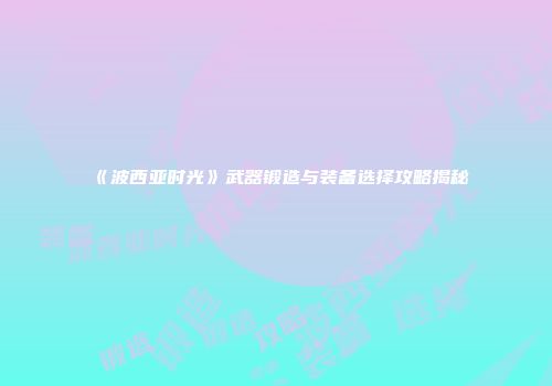 《波西亚时光》武器锻造与装备选择攻略揭秘