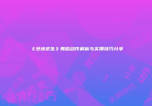《绝地求生》舞蹈动作解析与实用技巧分享