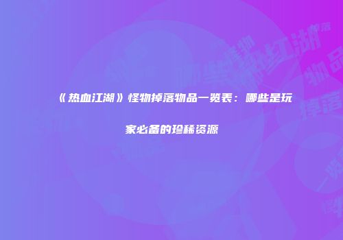 《热血江湖》怪物掉落物品一览表：哪些是玩家必备的珍稀资源
