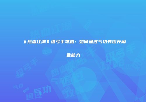 《热血江湖》级弓手攻略：如何通过气功书提升角色能力
