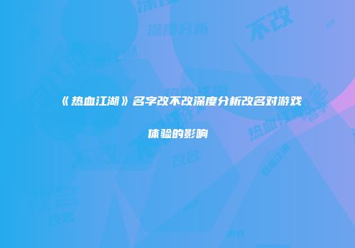 《热血江湖》名字改不改深度分析改名对游戏体验的影响
