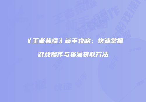 《王者荣耀》新手攻略：快速掌握游戏操作与资源获取方法