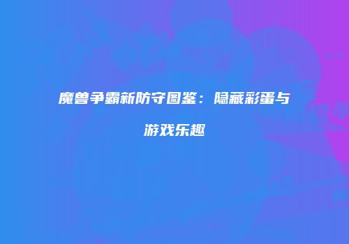 魔兽争霸新防守图鉴：隐藏彩蛋与游戏乐趣