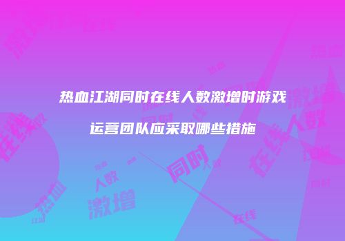 热血江湖同时在线人数激增时游戏运营团队应采取哪些措施