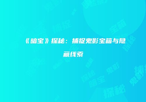 《暗宝》探秘：捕捉鬼影宝箱与隐藏线索