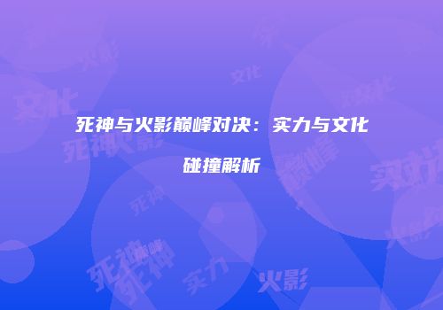 死神与火影巅峰对决：实力与文化碰撞解析