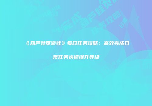 《葫芦娃页游娃》每日任务攻略：高效完成日常任务快速提升等级