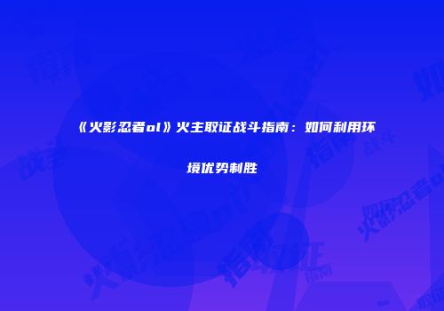 《火影忍者ol》火主取证战斗指南：如何利用环境优势制胜
