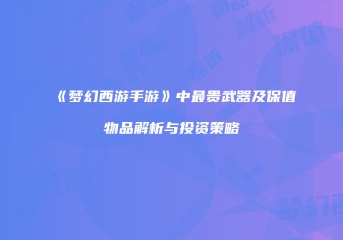 《梦幻西游手游》中最贵武器及保值物品解析与投资策略