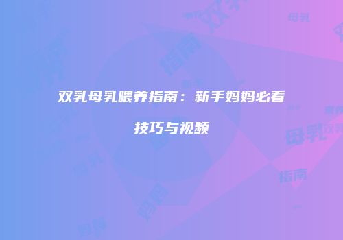 双乳母乳喂养指南：新手妈妈必看技巧与视频