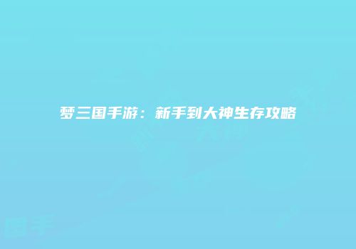 梦三国手游：新手到大神生存攻略