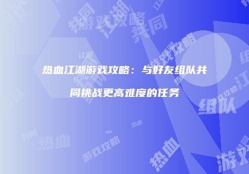 热血江湖游戏攻略：与好友组队共同挑战更高难度的任务