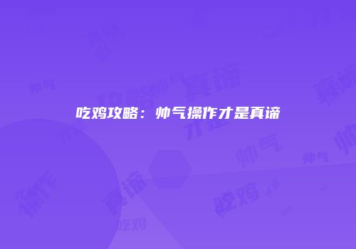 吃鸡攻略：帅气操作才是真谛