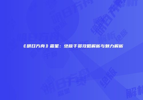 《明日方舟》霜星：绝版干员攻略解析与魅力解析