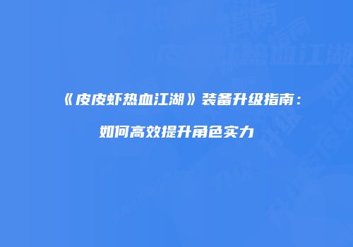 《皮皮虾热血江湖》装备升级指南:如何高效提升角色实力