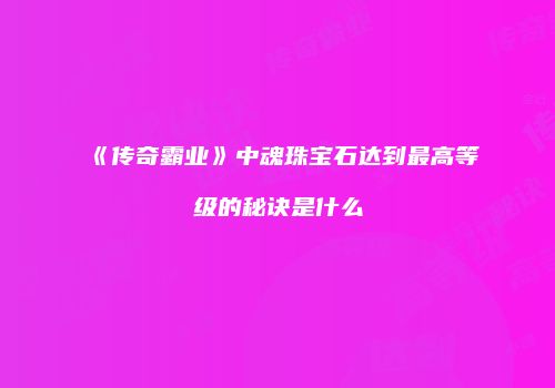 《传奇霸业》中魂珠宝石达到最高等级的秘诀是什么