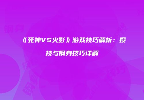 《死神VS火影》游戏技巧解析：投技与钢身技巧详解