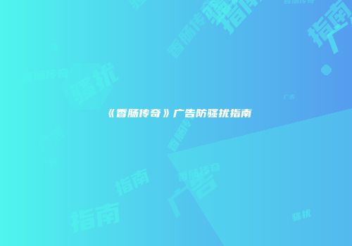 《香肠传奇》广告防骚扰指南