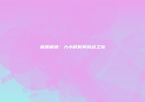 晨曦解谜：六小时时间挑战之旅