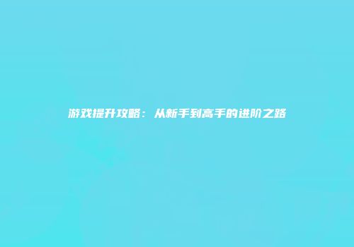 游戏提升攻略：从新手到高手的进阶之路
