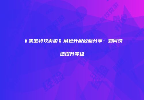 《果宝特攻页游》角色升级经验分享：如何快速提升等级