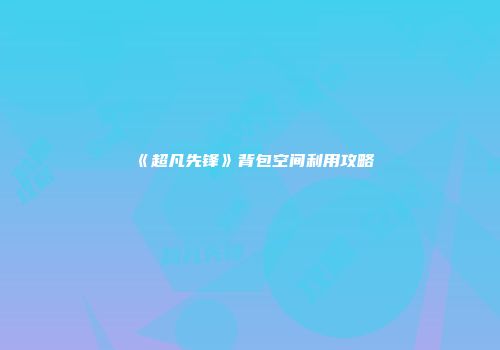 《超凡先锋》背包空间利用攻略
