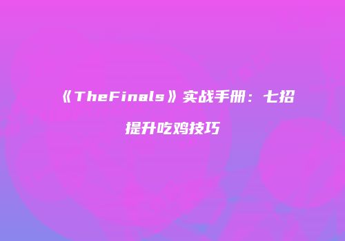《TheFinals》实战手册：七招提升吃鸡技巧
