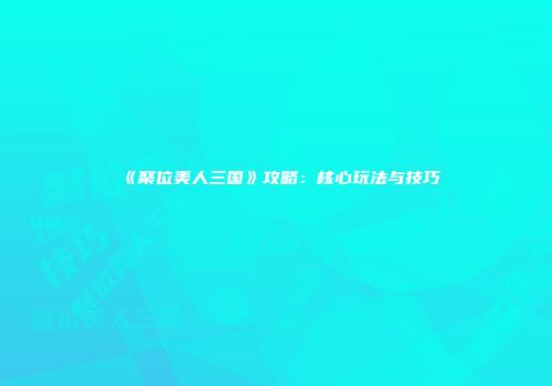 《聚位美人三国》攻略：核心玩法与技巧
