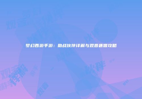 梦幻西游手游：助战伙伴详解与观音唐僧攻略