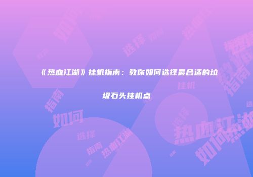 《热血江湖》挂机指南：教你如何选择最合适的垃圾石头挂机点