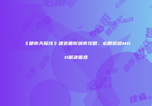 《都市天际线》建造圆形城市攻略：必用道路MOD解决困惑