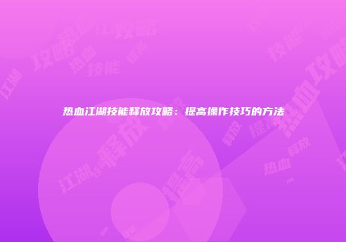 热血江湖技能释放攻略：提高操作技巧的方法