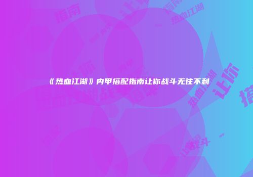 《热血江湖》内甲搭配指南让你战斗无往不利