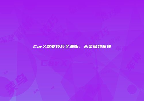 CarX驾驶技巧全解析：从菜鸟到车神