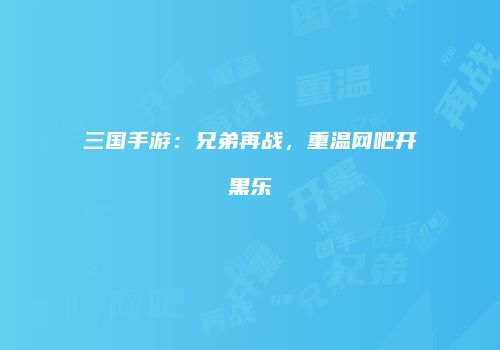 三国手游：兄弟再战，重温网吧开黑乐