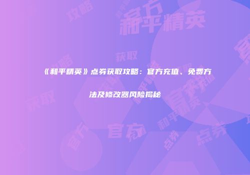 《和平精英》点券获取攻略：官方充值、免费方法及修改器风险揭秘