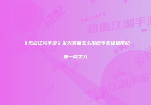 《热血江湖手游》发光装备怎么搭配专家级指南助你一臂之力