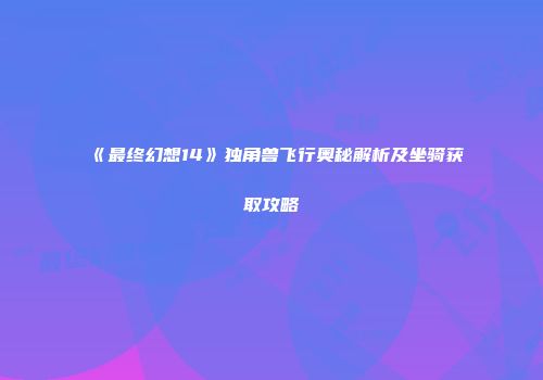《最终幻想14》独角兽飞行奥秘解析及坐骑获取攻略