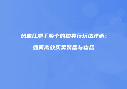 热血江湖手游中的拍卖行玩法详解：如何高效买卖装备与物品