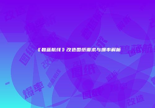 《碧蓝航线》改造图纸需求与爆率解析