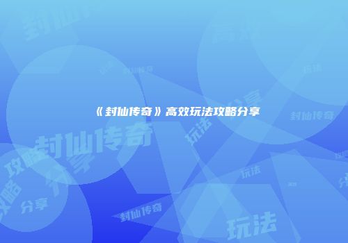 《封仙传奇》高效玩法攻略分享